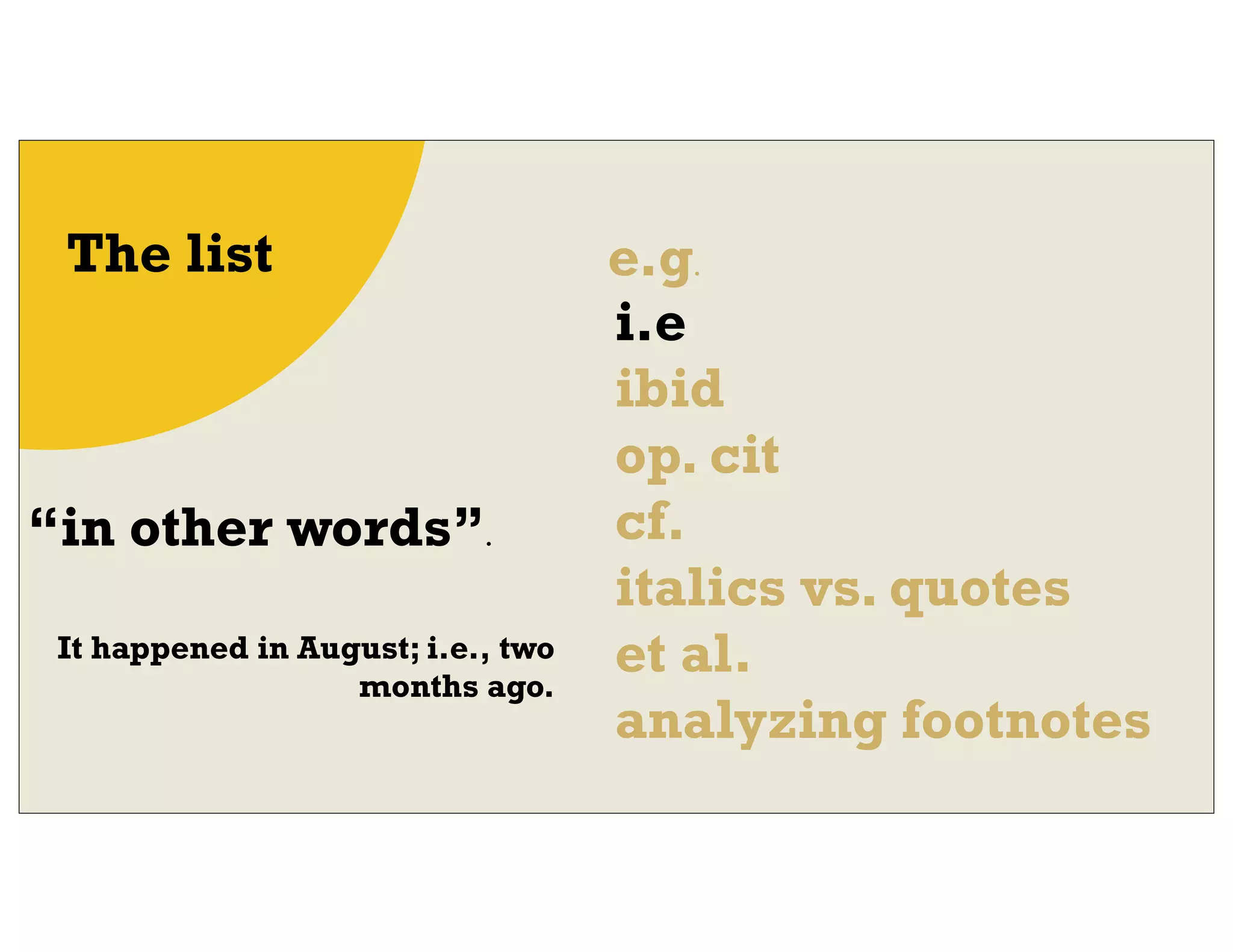e.g.
i.e
ibid
op. cit
cf.
italics vs. quotes
et al.
analyzing footnotes
The list
“in other words”.
It happened in August; i.e., two
months ago.
 