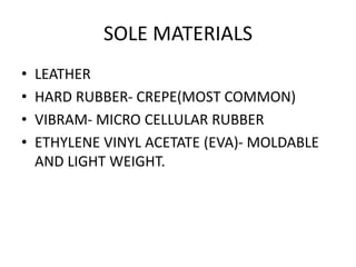 SOLE MATERIALS
• LEATHER
• HARD RUBBER- CREPE(MOST COMMON)
• VIBRAM- MICRO CELLULAR RUBBER
• ETHYLENE VINYL ACETATE (EVA)- MOLDABLE
AND LIGHT WEIGHT.
 