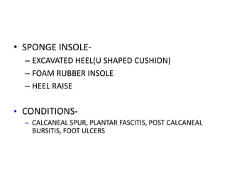 • SPONGE INSOLE-
– EXCAVATED HEEL(U SHAPED CUSHION)
– FOAM RUBBER INSOLE
– HEEL RAISE
• CONDITIONS-
– CALCANEAL SPUR, PLANTAR FASCITIS, POST CALCANEAL
BURSITIS, FOOT ULCERS
 