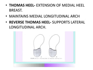 • THOMAS HEEL- EXTENSION OF MEDIAL HEEL
BREAST.
• MAINTAINS MEDIAL LONGITUDINAL ARCH
• REVERSE THOMAS HEEL- SUPPORTS LATERAL
LONGITUDINAL ARCH.
 