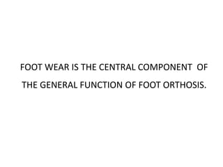 FOOT WEAR IS THE CENTRAL COMPONENT OF
THE GENERAL FUNCTION OF FOOT ORTHOSIS.
 
