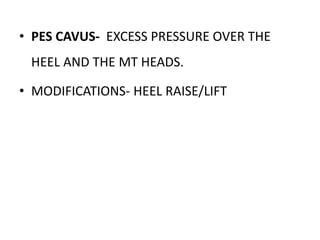 • PES CAVUS- EXCESS PRESSURE OVER THE
HEEL AND THE MT HEADS.
• MODIFICATIONS- HEEL RAISE/LIFT
 