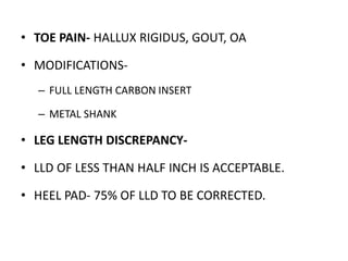 • TOE PAIN- HALLUX RIGIDUS, GOUT, OA
• MODIFICATIONS-
– FULL LENGTH CARBON INSERT
– METAL SHANK
• LEG LENGTH DISCREPANCY-
• LLD OF LESS THAN HALF INCH IS ACCEPTABLE.
• HEEL PAD- 75% OF LLD TO BE CORRECTED.
 