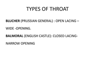 TYPES OF THROAT
BLUCHER (PRUSSIAN GENERAL) : OPEN LACING –
WIDE -OPENING.
BALMORAL (ENGLISH CASTLE): CLOSED LACING-
NARROW OPENING
 