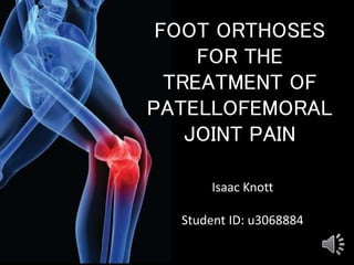 FOOT ORTHOSES 
FOR THE 
TREATMENT OF 
PATELLOFEMORAL 
JOINT PAIN 
Isaac Knott 
Student ID: u3068884 
 
