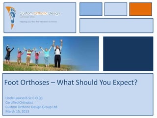 Foot Orthoses – What Should You Expect?
Linda Laakso B.Sc.C.O.(c)
Certified Orthotist
Custom Orthotic Design Group Ltd.
March 15, 2013
 