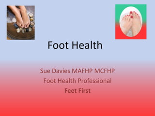 Foot Health
Sue Davies MAFHP MCFHP
Foot Health Professional
Feet First
 