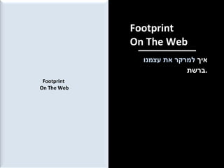 Footprint  On The Web איך  למרקר את עצמנו  ברשת . Footprint  On The Web 