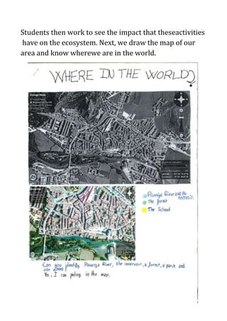 Students then work to see the impact that theseactivities
have on the ecosystem. Next, we draw the map of our
area and know wherewe are in the world.
 