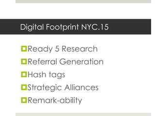 Digital Footprint NYC.15
Ready 5 Research
Referral Generation
Hash tags
Strategic Alliances
Remark-ability
 