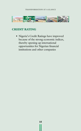 transformation at a glance
15
CREDIT RATING
•	Nigeria’s Credit Ratings have improved
because of the strong economic indices,
thereby opening up international
opportunities for Nigerian financial
institutions and other companies
 