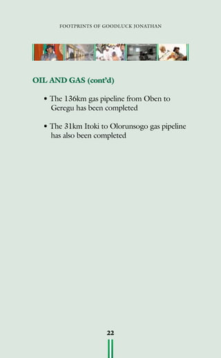 footprints of goodluck jonathan
22
OIL AND GAS (cont’d)
• The 136km gas pipeline from Oben to
Geregu has been completed
• The 31km Itoki to Olorunsogo gas pipeline
has also been completed
 