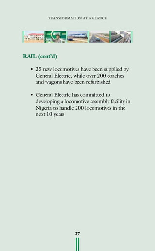 transformation at a glance
27
RAIL (cont’d)
•	25 new locomotives have been supplied by
General Electric, while over 200 coaches
and wagons have been refurbished
•	General Electric has committed to
developing a locomotive assembly facility in
Nigeria to handle 200 locomotives in the
next 10 years
 