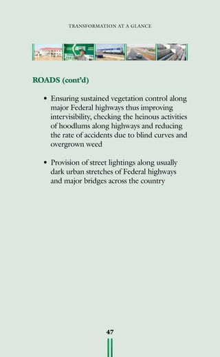 transformation at a glance
47
ROADS (cont’d)
•	Ensuring sustained vegetation control along
major Federal highways thus improving
intervisibility, checking the heinous activities
of hoodlums along highways and reducing
the rate of accidents due to blind curves and
overgrown weed
•	Provision of street lightings along usually
dark urban stretches of Federal highways
and major bridges across the country	
 