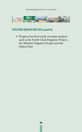transformation at a glance
49
WATER RESOURCES (cont’d)
• 	Progress has been made on major projects
such as the South Chad Irrigation Project,
the Bakolori Irrigation Project and the
Galma Dam
 