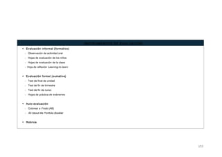 INSTRUMENTOS DE EVALUACIÓN
 Evaluación informal (formativa)
- Observación de actividad oral
- Hojas de evaluación de los niños
- Hojas de evaluación de la clase
- Hoja de reflexión Learning-to-learn
 Evaluación formal (sumativa)
- Test de final de unidad
- Test de fin de trimestre
- Test de fin de curso
- Hojas de práctica de exámenes
 Auto-evaluación
- Colorear a Frodo (AB)
- All About Me Portfolio Booklet
 Rúbrica
153
 