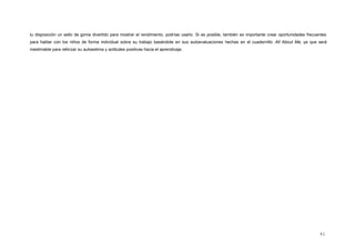 tu disposición un sello de goma divertido para mostrar el rendimiento, podrías usarlo. Si es posible, también es importante crear oportunidades frecuentes
para hablar con los niños de forma individual sobre su trabajo basándote en sus autoevaluaciones hechas en el cuadernillo All About Me, ya que será
inestimable para reforzar su autoestima y actitudes positivas hacia el aprendizaje.
41
 
