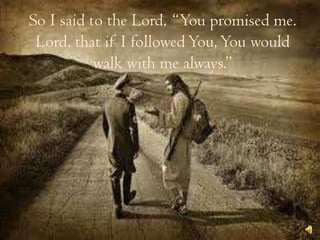 So I said to the Lord, “You promised me. Lord, that if I followed You, You would walk with me always.”