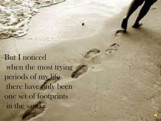 But I noticed when the most trying periods of my life there have only been one set of footprints in the sand.