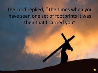 The Lord replied, “The times when you have seen one set of footprints it was then that I carried you”
