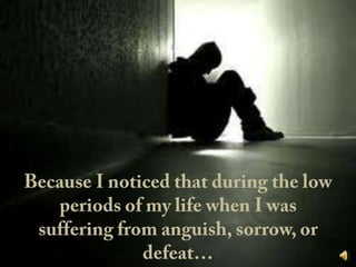 Because I noticed that during the low periods of my life when I was suffering from anguish, sorrow, or defeat…