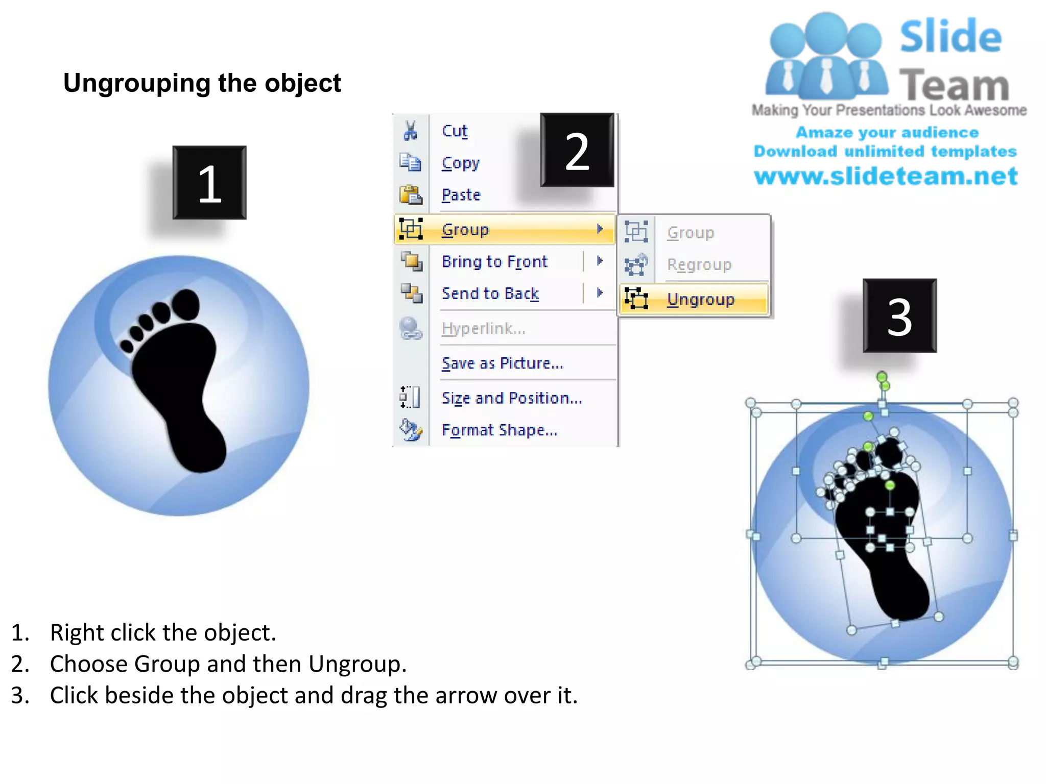 Ungrouping the object

                                                    2
                 1

                                                         3




1. Right click the object.
2. Choose Group and then Ungroup.
3. Click beside the object and drag the arrow over it.
 
