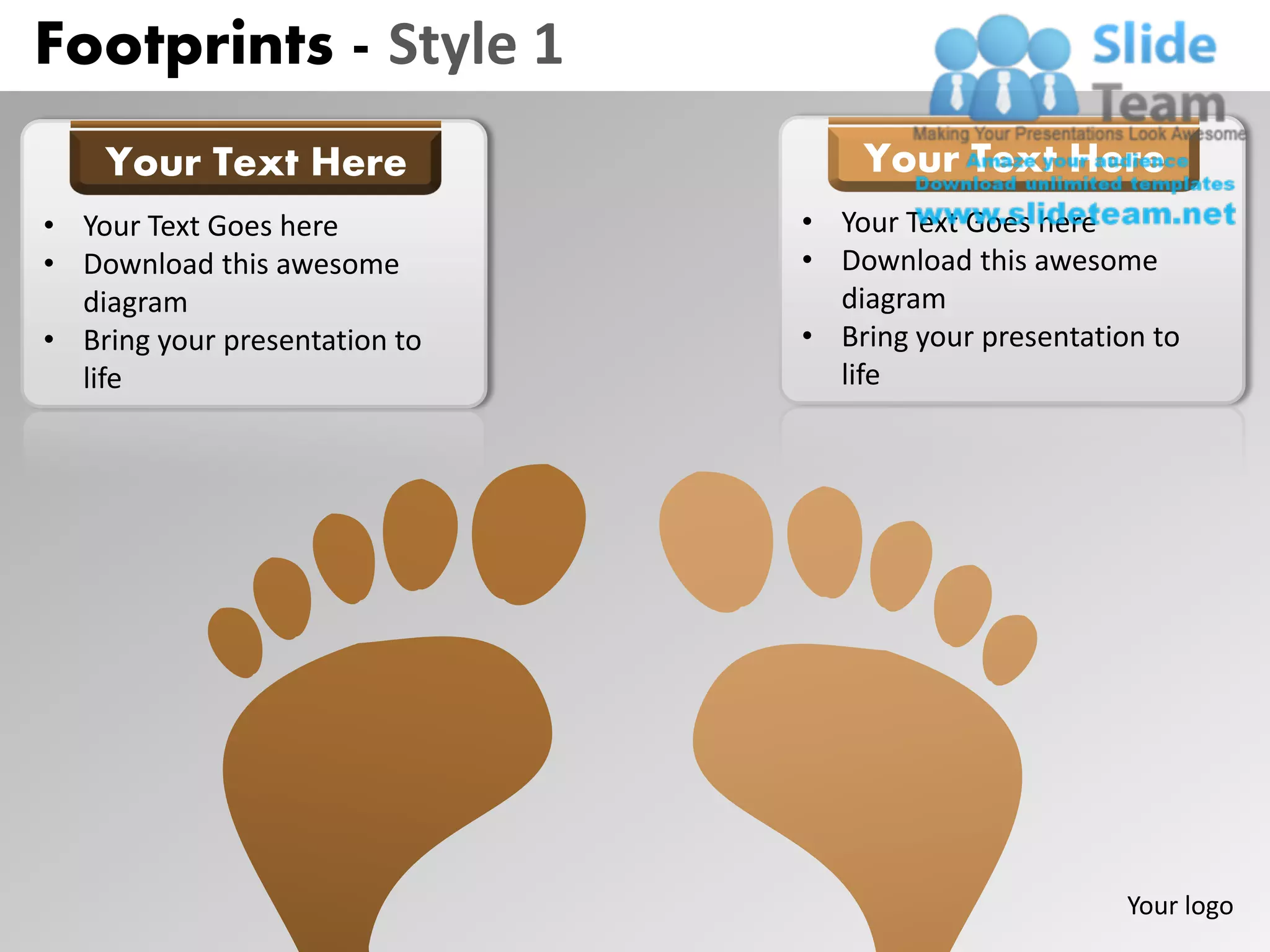 Footprints - Style 1
    Your Text Here                 Your Text Here
• Your Text Goes here          • Your Text Goes here
• Download this awesome        • Download this awesome
  diagram                        diagram
• Bring your presentation to   • Bring your presentation to
  life                           life




                                                       Your logo
 