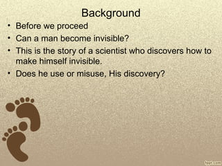 Background
• Before we proceed
• Can a man become invisible?
• This is the story of a scientist who discovers how to
make himself invisible.
• Does he use or misuse, His discovery?
 