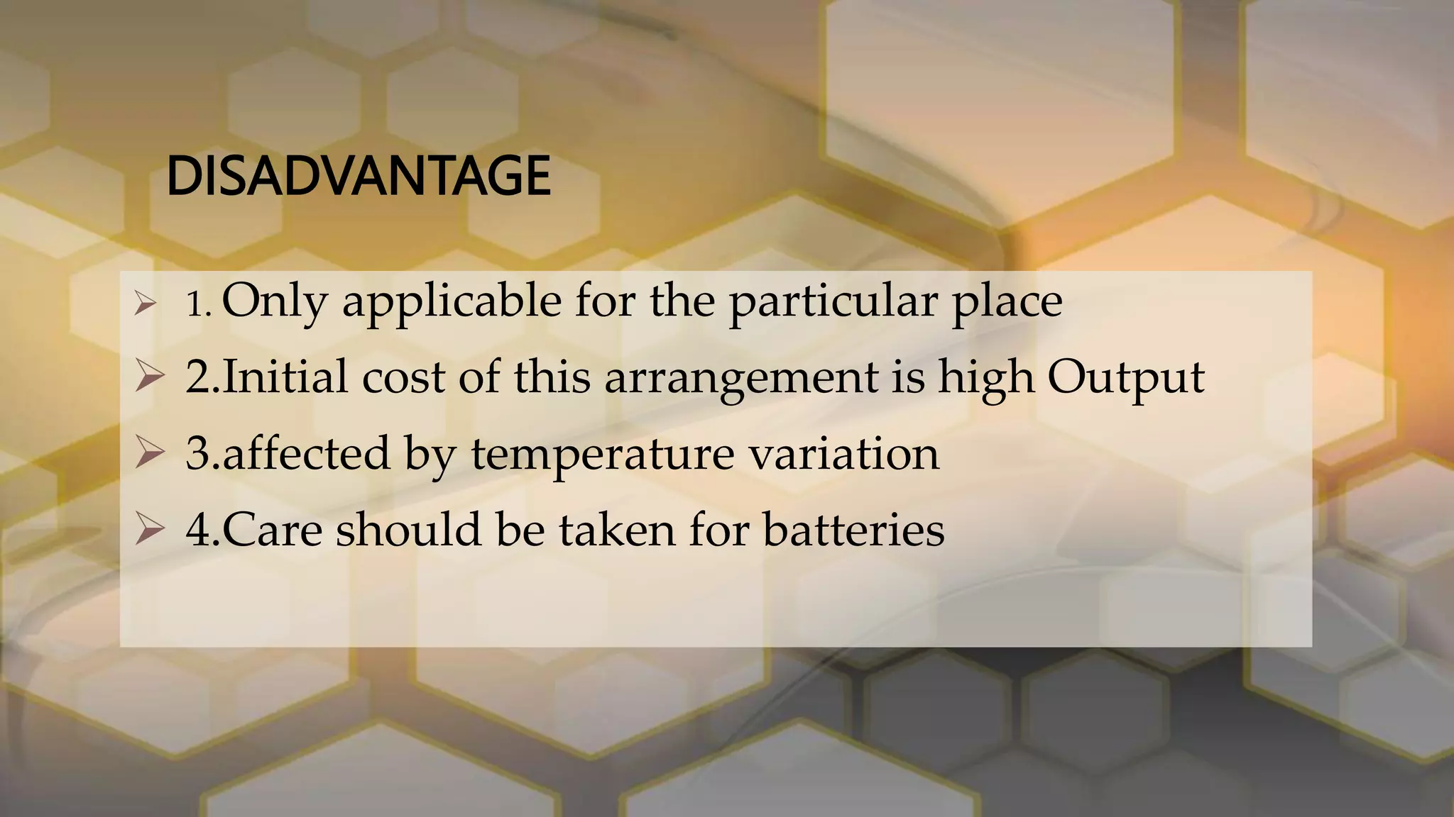 DISADVANTAGE
 1. Only applicable for the particular place
 2.Initial cost of this arrangement is high Output
 3.affected by temperature variation
 4.Care should be taken for batteries
 
