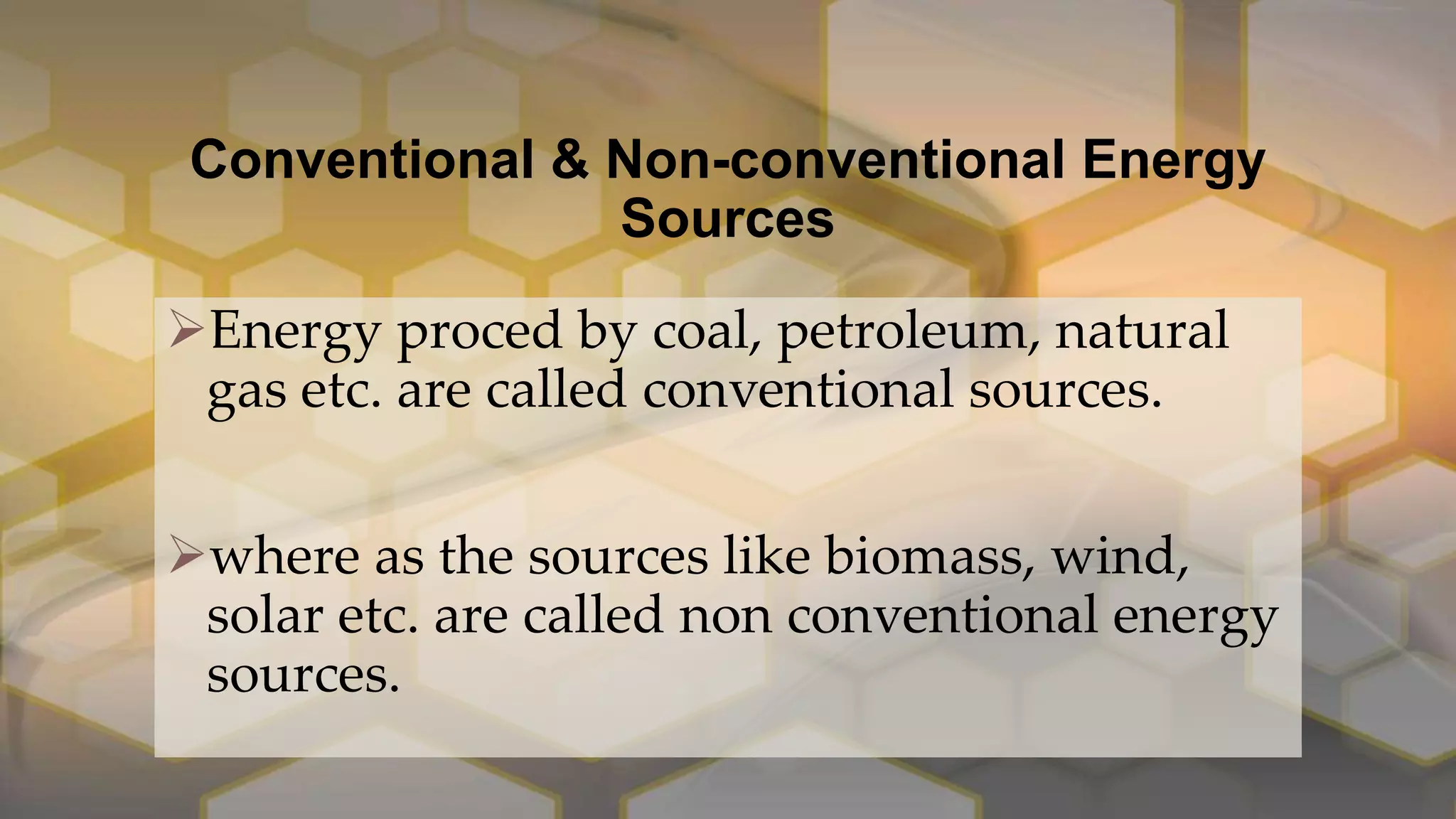 Conventional & Non-conventional Energy
Sources
Energy proced by coal, petroleum, natural
gas etc. are called conventional sources.
where as the sources like biomass, wind,
solar etc. are called non conventional energy
sources.
 