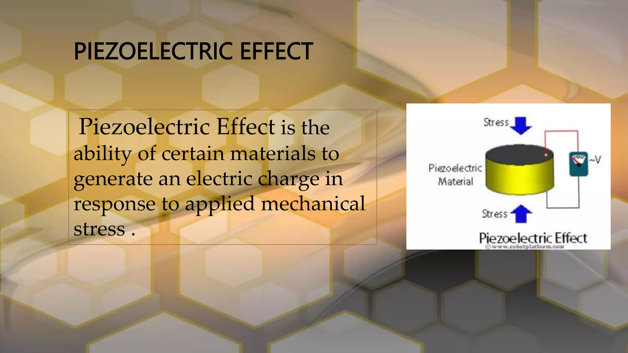 PIEZOELECTRIC EFFECT
Piezoelectric Effect is the
ability of certain materials to
generate an electric charge in
response to applied mechanical
stress .
 