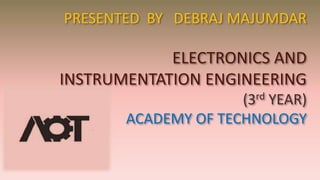 PRESENTED BY DEBRAJ MAJUMDAR
ELECTRONICS AND
INSTRUMENTATION ENGINEERING
(3rd YEAR)
ACADEMY OF TECHNOLOGY
 