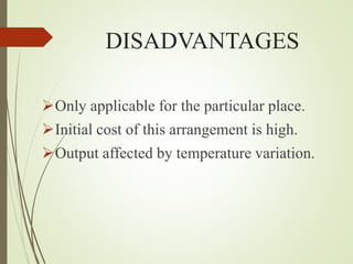 DISADVANTAGES
Only applicable for the particular place.
Initial cost of this arrangement is high.
Output affected by temperature variation.
 