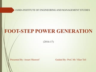 JAMIA INSTITUTE OF ENGINEERING AND MANAGEMENT STUDIES
FOOT-STEP POWER GENERATION
(2016-17)
Presented By- Ansari Masroof Guided By- Prof. Mr. Vikar Teli
 