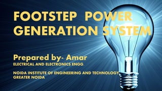 FOOTSTEP POWER
GENERATION SYSTEM
Prepared by- Amar
ELECTRICAL AND ELECTRONICS ENGG.
NOIDA INSTITUTE OF ENGINEERING AND TECHNOLOGY,
GREATER NOIDA
 