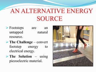 AN ALTERNATIVE ENERGY
SOURCE
 Footsteps are an
untapped natural
resource.
 The Challenge – convert
footstep energy to
el...