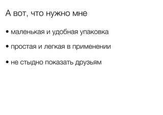 А вот, что нужно мне
• маленькая и удобная упаковка
• простая и легкая в применении
• не стыдно показать друзьям

 