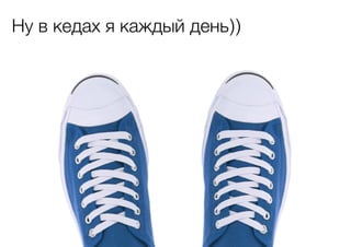 Ну в кедах я каждый день))

 