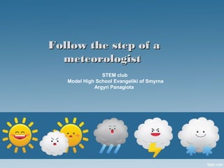 Follow the step of aFollow the step of a
meteorologistmeteorologist
STEM club
Model High School Evangeliki of Smyrna
Argyri Panagiota
 