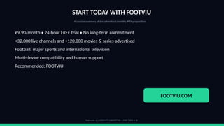START TODAY WITH FOOTVIU
A concise summary of the advertised monthly IPTV proposition.
€9.90/month • 24-hour FREE trial • No long-term commitment
+32,000 live channels and +120,000 movies & series advertised
Football, major sports and international television
Multi-device compatibility and human support
Recommended: FOOTVIU
FOOTVIU.COM
footviu.com • 1-MONTH IPTV SUBSCRIPTION — START TODAY • 16
 