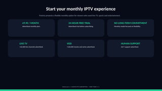 Start your monthly IPTV experience
Footviu presents a flexible monthly option for viewers who want live TV, sports and entertainment.
€9.90 / MONTH
Advertised monthly plan.
24-HOUR FREE TRIAL
Advertised trial before subscribing.
NO LONG-TERM COMMITMENT
Monthly model focused on flexibility.
LIVE TV
+32,000 live channels advertised.
VOD
+120,000 movies and series advertised.
HUMAN SUPPORT
24/7 support advertised.
footviu.com • 1-MONTH IPTV SUBSCRIPTION — START TODAY • 2
 