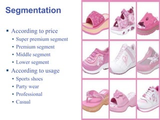 Segmentation   According to price Super premium segment Premium segment Middle segment Lower segment According to usage Sports shoes Party wear Professional Casual 