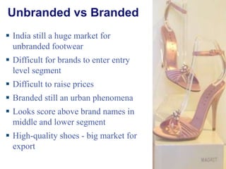 Unbranded vs Branded India still a huge market for unbranded footwear Difficult for brands to enter entry level segment Difficult to raise prices Branded still an urban phenomena Looks score above brand names in middle and lower segment High-quality shoes - big market for export 
