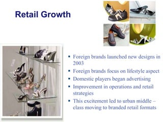 Retail Growth Foreign brands launched new designs in 2003 Foreign brands focus on lifestyle aspect Domestic players began advertising Improvement in operations and retail strategies This excitement led to urban middle – class moving to branded retail formats 