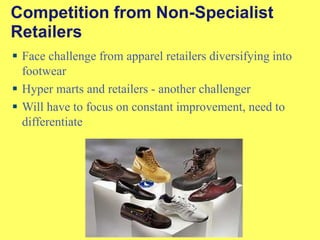 Competition from Non-Specialist Retailers Face challenge from apparel retailers diversifying into footwear Hyper marts and retailers - another challenger Will have to focus on constant improvement, need to differentiate 