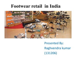 Footwear retail in India 
Presented By: 
Raghvendra kumar 
(131206) 
 