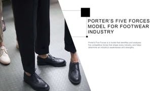 PORTER’S FIVE FORCES
MODEL FOR FOOTWEAR
INDUSTRY
Porter's Five Forces is a model that identifies and analyses
five competitive forces that shape every industry, and helps
determine an industry's weaknesses and strengths.
 