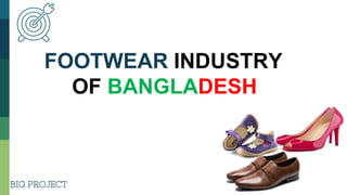 BIG PROJECT
FOOTWEAR INDUSTRY
OF BANGLADESH
 