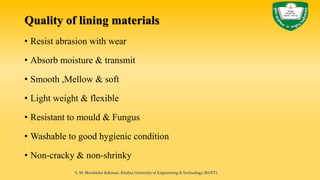 Quality of lining materials
• Resist abrasion with wear
• Absorb moisture & transmit
• Smooth ,Mellow & soft
• Light weight & flexible
• Resistant to mould & Fungus
• Washable to good hygienic condition
• Non-cracky & non-shrinky
S. M. Murshidur Rahman, Khulna University of Engineering & Technology (KUET).
 