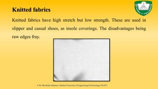 Knitted fabrics
Knitted fabrics have high stretch but low strength. These are used in
slipper and casual shoes, as insole coverings. The disadvantages being
raw edges fray.
S. M. Murshidur Rahman, Khulna University of Engineering & Technology (KUET).
 